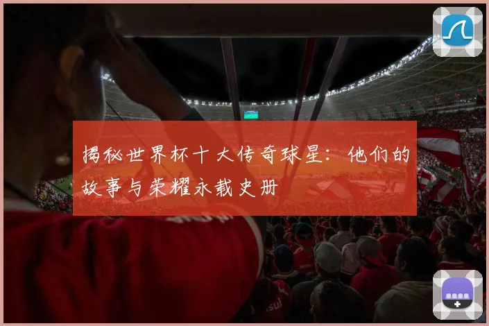 揭秘世界杯十大传奇球星：他们的故事与荣耀永载史册
