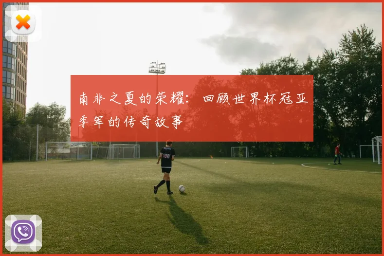 南非之夏的荣耀：回顾世界杯冠亚季军的传奇故事
