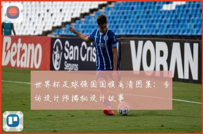 世界杯足球强国国旗高清图集：专访设计师揭秘设计故事