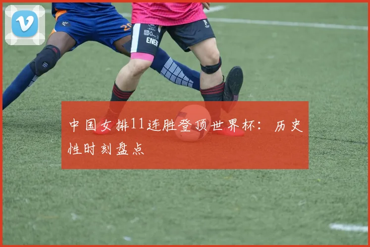 中国女排11连胜登顶世界杯：历史性时刻盘点