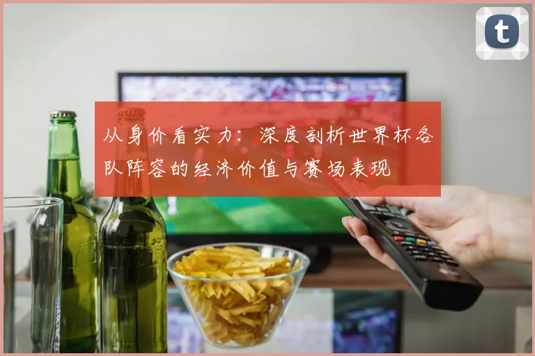 从身价看实力：深度剖析世界杯各队阵容的经济价值与赛场表现