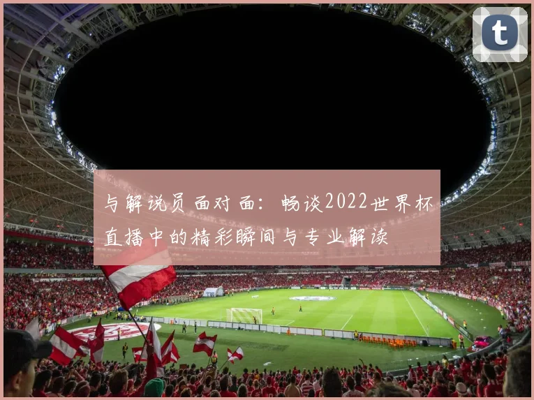与解说员面对面：畅谈2022世界杯直播中的精彩瞬间与专业解读