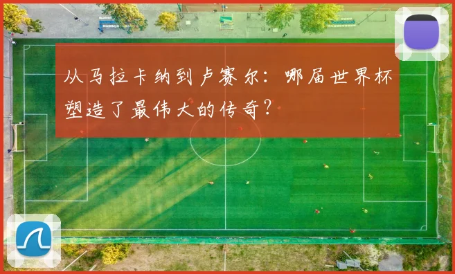 从马拉卡纳到卢赛尔：哪届世界杯塑造了最伟大的传奇？
