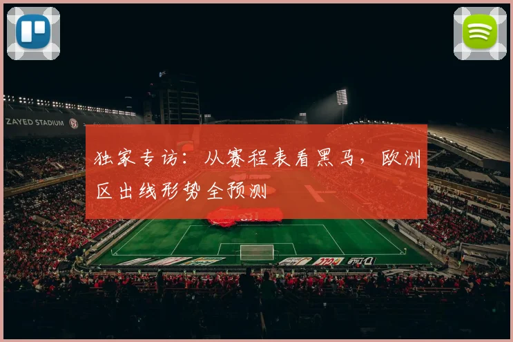 独家专访：从赛程表看黑马，欧洲区出线形势全预测
