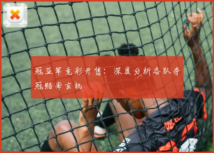 冠亚军竞彩开售：深度分析各队夺冠赔率玄机