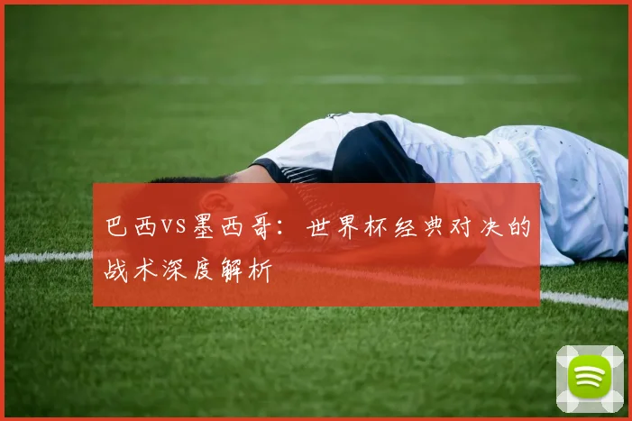 巴西vs墨西哥：世界杯经典对决的战术深度解析