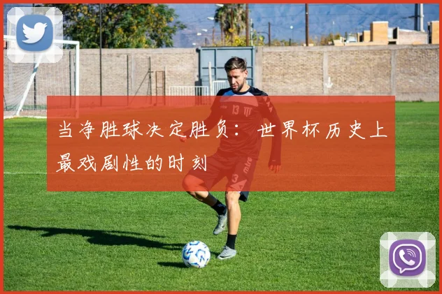 当净胜球决定胜负：世界杯历史上最戏剧性的时刻