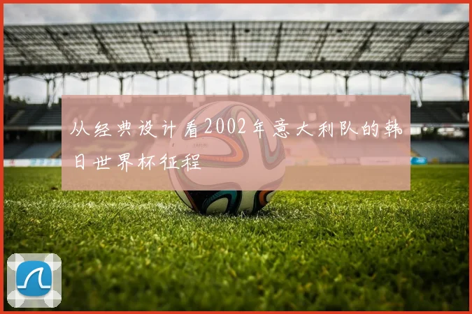 从经典设计看2002年意大利队的韩日世界杯征程