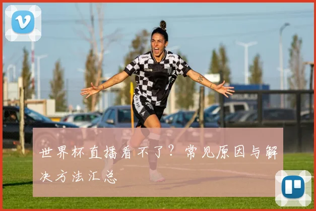 世界杯直播看不了？常见原因与解决方法汇总